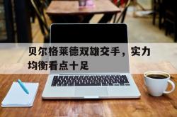 开云体育下载-贝尔格莱德双雄交手，实力均衡看点十足的简单介绍