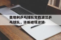 开云体育-奥地利乒乓球队完胜波兰乒乓球队，许昕绝境逆转的简单介绍