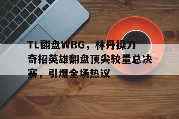 包含TL翻盘WBG，林丹操刀奇招英雄翻盘顶尖较量总决赛，引爆全场热议的词条